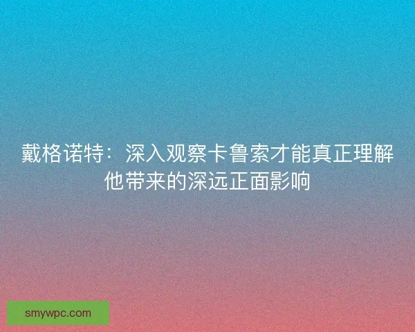 戴格诺特：深入观察卡鲁索才能真正理解他带来的深远正面影响