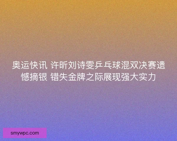 奥运快讯 许昕刘诗雯乒乓球混双决赛遗憾摘银 错失金牌之际展现强大实力