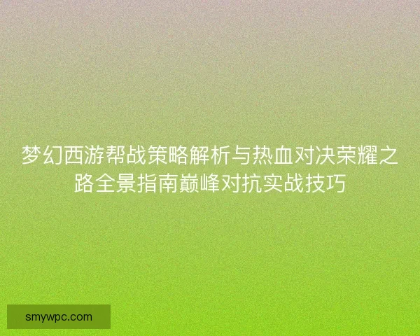梦幻西游帮战策略解析与热血对决荣耀之路全景指南巅峰对抗实战技巧 梦幻西游帮战策略解析与热血对决荣耀之路全景指南巅峰对抗实战技巧