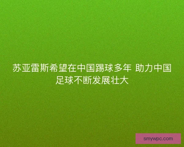 苏亚雷斯希望在中国踢球多年 助力中国足球不断发展壮大 苏亚雷斯希望在中国踢球多年 助力中国足球不断发展壮大