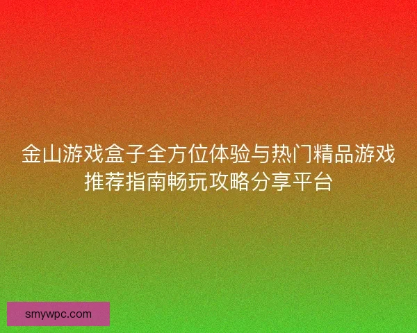 金山游戏盒子全方位体验与热门精品游戏推荐指南畅玩攻略分享平台