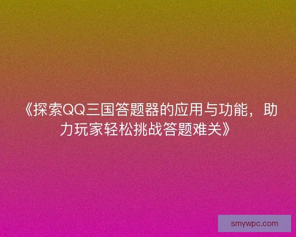 《探索QQ三国答题器的应用与功能，助力玩家轻松挑战答题难关》