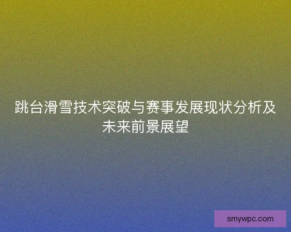 跳台滑雪技术突破与赛事发展现状分析及未来前景展望