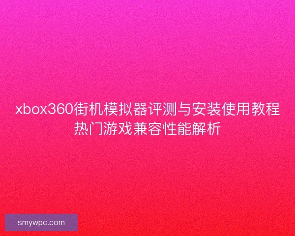 xbox360街机模拟器评测与安装使用教程热门游戏兼容性能解析