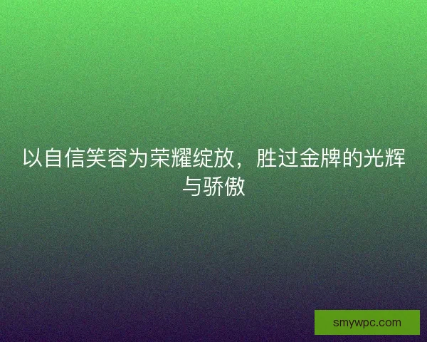 以自信笑容为荣耀绽放，胜过金牌的光辉与骄傲