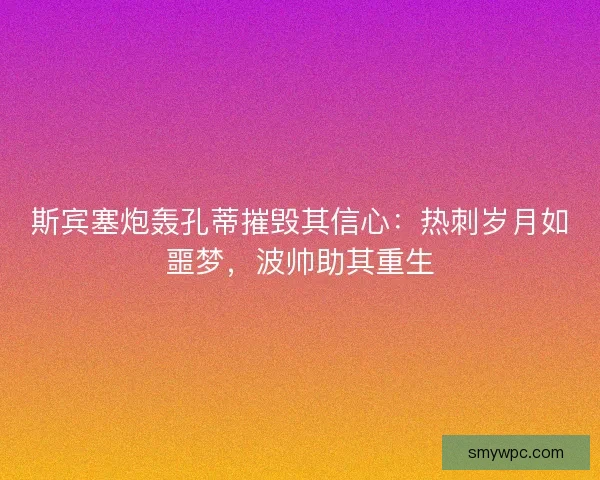 斯宾塞炮轰孔蒂摧毁其信心：热刺岁月如噩梦，波帅助其重生