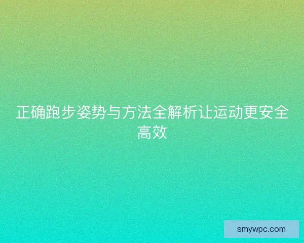 正确跑步姿势与方法全解析让运动更安全高效 正确跑步姿势与方法全解析让运动更安全高效