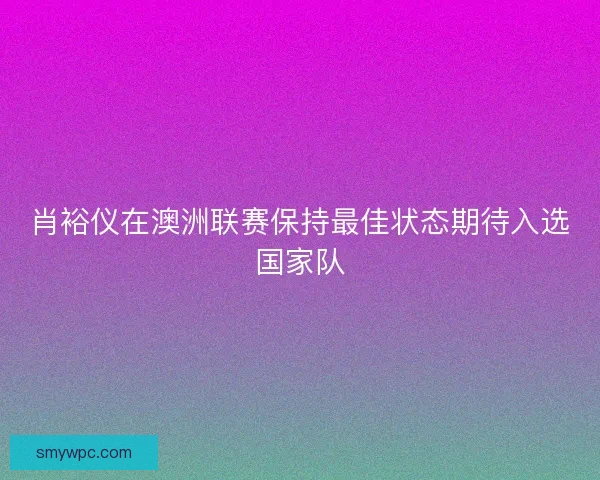肖裕仪在澳洲联赛保持最佳状态期待入选国家队 肖裕仪在澳洲联赛保持最佳状态期待入选国家队