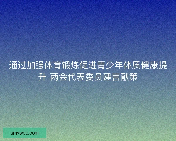 通过加强体育锻炼促进青少年体质健康提升 两会代表委员建言献策