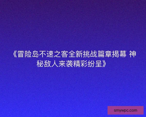 《冒险岛不速之客全新挑战篇章揭幕 神秘敌人来袭精彩纷呈》