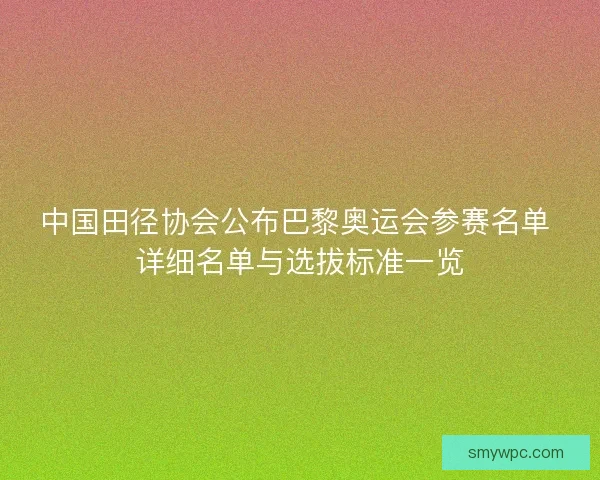 中国田径协会公布巴黎奥运会参赛名单 详细名单与选拔标准一览