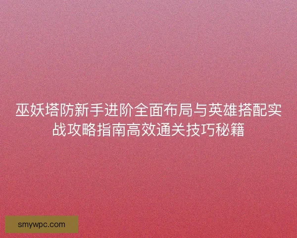 巫妖塔防新手进阶全面布局与英雄搭配实战攻略指南高效通关技巧秘籍
