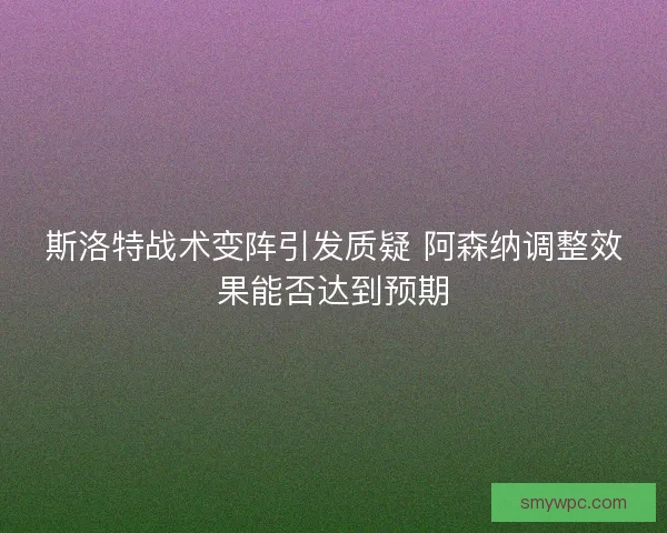 斯洛特战术变阵引发质疑 阿森纳调整效果能否达到预期