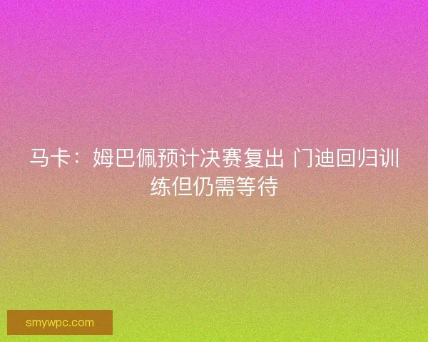 马卡:姆巴佩预计决赛复出 门迪回归训练但仍需等待 马卡:姆巴佩预计决赛复出 门迪回归训练但仍需等待
