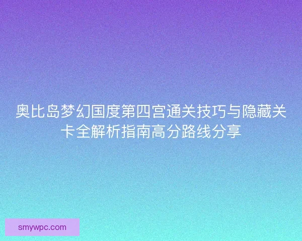 奥比岛梦幻国度第四宫通关技巧与隐藏关卡全解析指南高分路线分享 奥比岛梦幻国度第四宫通关技巧与隐藏关卡全解析指南高分路线分享