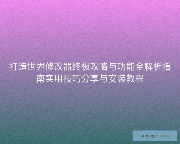 打造世界修改器终极攻略与功能全解析指南实用技巧分享与安装教程