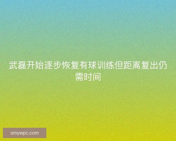 武磊开始逐步恢复有球训练但距离复出仍需时间