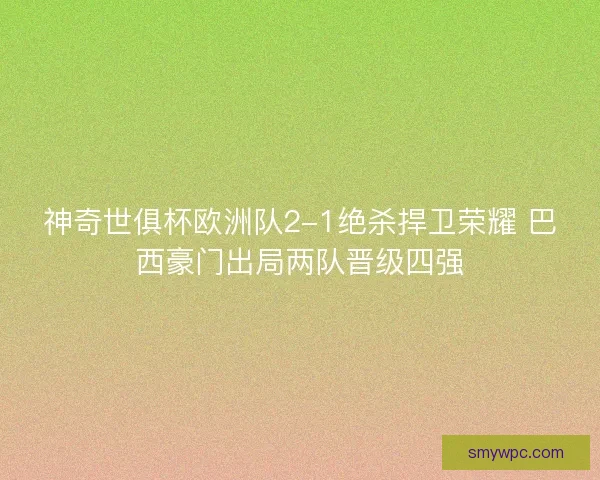 神奇世俱杯欧洲队2-1绝杀捍卫荣耀 巴西豪门出局两队晋级四强 神奇世俱杯欧洲队2-1绝杀捍卫荣耀 巴西豪门出局两队晋级四强