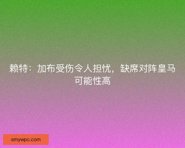 赖特:加布受伤令人担忧,缺席对阵皇马可能性高 赖特:加布受伤令人担忧,缺席对阵皇马可能性高