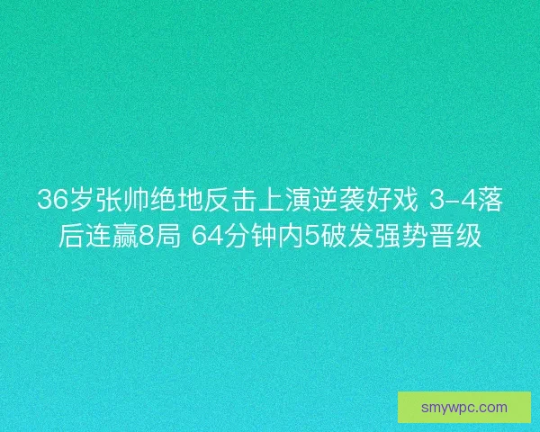 36岁张帅绝地反击上演逆袭好戏 3-4落后连赢8局 64分钟内5破发强势晋级