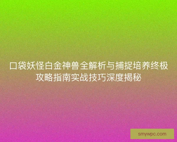 口袋妖怪白金神兽全解析与捕捉培养终极攻略指南实战技巧深度揭秘