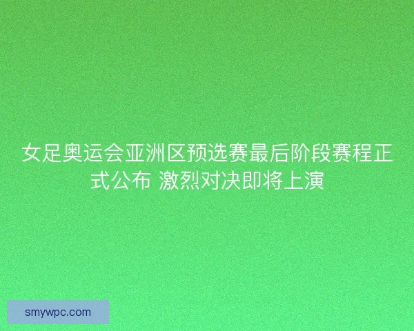 女足奥运会亚洲区预选赛最后阶段赛程正式公布 激烈对决即将上演 女足奥运会亚洲区预选赛最后阶段赛程正式公布 激烈对决即将上演