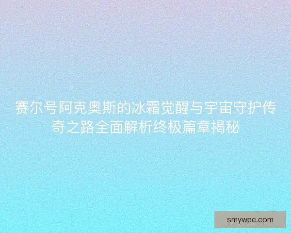 赛尔号阿克奥斯的冰霜觉醒与宇宙守护传奇之路全面解析终极篇章揭秘 赛尔号阿克奥斯的冰霜觉醒与宇宙守护传奇之路全面解析终极篇章揭秘