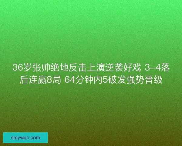36岁张帅绝地反击上演逆袭好戏 3-4落后连赢8局 64分钟内5破发强势晋级
