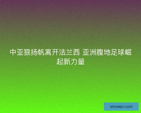 中亚狼扬帆离开法兰西 亚洲腹地足球崛起新力量