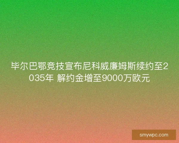 毕尔巴鄂竞技宣布尼科威廉姆斯续约至2035年 解约金增至9000万欧元