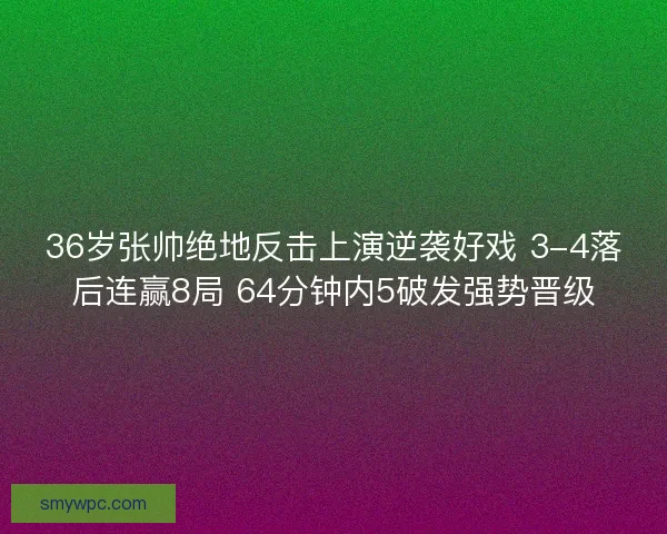 36岁张帅绝地反击上演逆袭好戏 3-4落后连赢8局 64分钟内5破发强势晋级 36岁张帅绝地反击上演逆袭好戏 3-4落后连赢8局 64分钟内5破发强势晋级