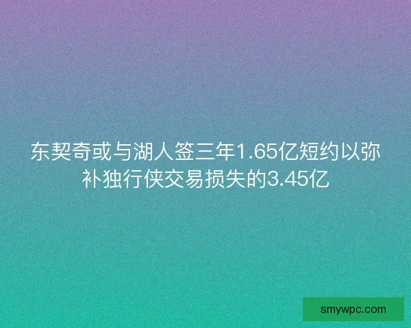东契奇或与湖人签三年1.65亿短约以弥补独行侠交易损失的3.45亿 东契奇或与湖人签三年1.65亿短约以弥补独行侠交易损失的3.45亿