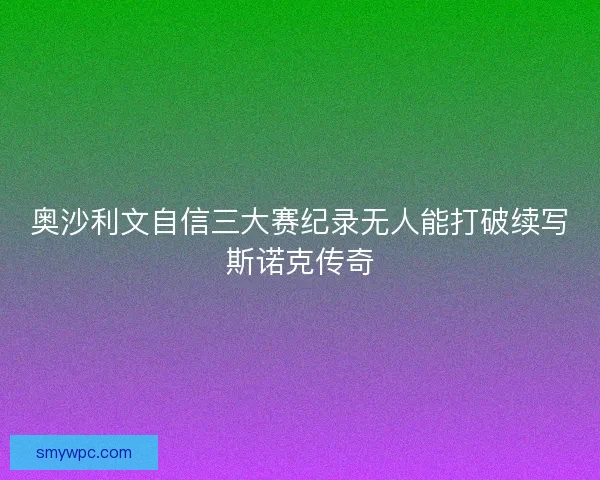 奥沙利文自信三大赛纪录无人能打破续写斯诺克传奇 奥沙利文自信三大赛纪录无人能打破续写斯诺克传奇