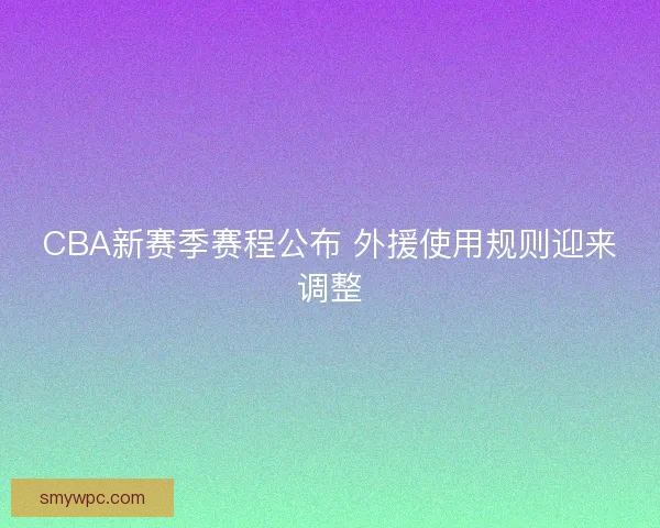 CBA新赛季赛程公布 外援使用规则迎来调整