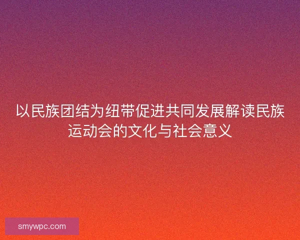 以民族团结为纽带促进共同发展解读民族运动会的文化与社会意义
