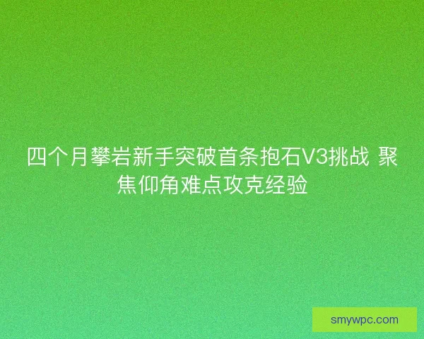 四个月攀岩新手突破首条抱石V3挑战 聚焦仰角难点攻克经验