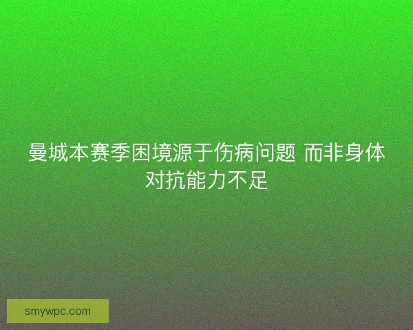 曼城本赛季困境源于伤病问题 而非身体对抗能力不足 曼城本赛季困境源于伤病问题 而非身体对抗能力不足