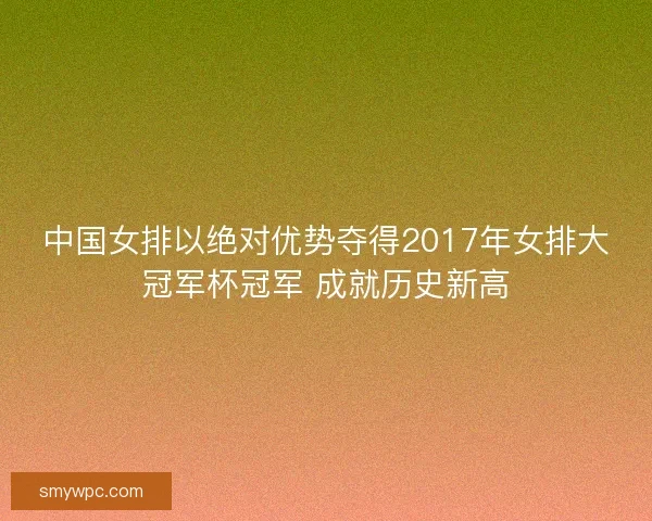 中国女排以绝对优势夺得2017年女排大冠军杯冠军 成就历史新高 中国女排以绝对优势夺得2017年女排大冠军杯冠军 成就历史新高